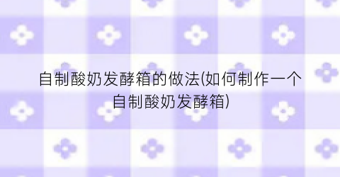 自制酸奶发酵箱的做法(如何制作一个自制酸奶发酵箱)
