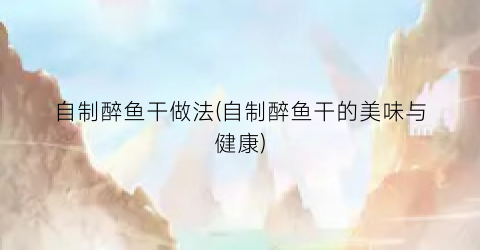 自制醉鱼干做法(自制醉鱼干的美味与健康)