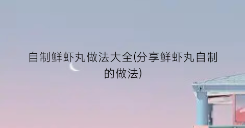 “自制鲜虾丸做法大全(分享鲜虾丸自制的做法)