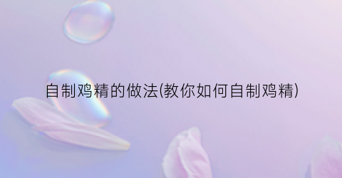 自制鸡精的做法(教你如何自制鸡精)