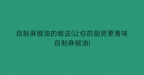 “自制麻椒油的做法(让你的厨房更香味自制麻椒油)