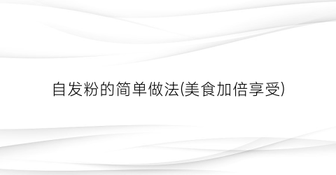 自发粉的简单做法(美食加倍享受)