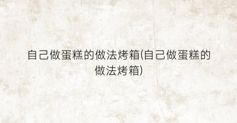 “自己做蛋糕的做法烤箱(自己做蛋糕的做法烤箱)