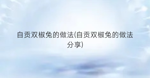 自贡双椒兔的做法(自贡双椒兔的做法分享)