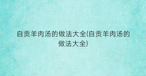 自贡羊肉汤的做法大全(自贡羊肉汤的做法大全)