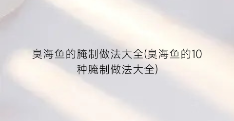 “臭海鱼的腌制做法大全(臭海鱼的10种腌制做法大全)