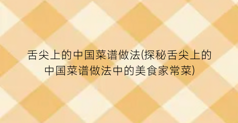 “舌尖上的中国菜谱做法(探秘舌尖上的中国菜谱做法中的美食家常菜)