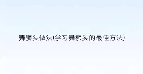 “舞狮头做法(学习舞狮头的最佳方法)