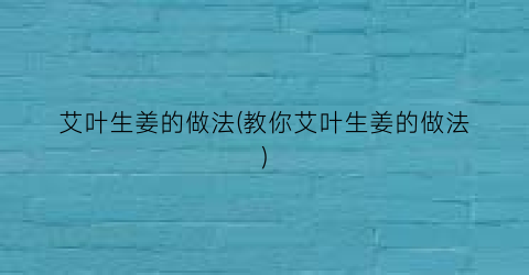 艾叶生姜的做法(教你艾叶生姜的做法)