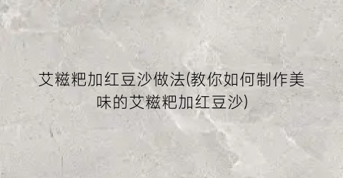 “艾糍粑加红豆沙做法(教你如何制作美味的艾糍粑加红豆沙)