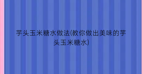芋头玉米糖水做法(教你做出美味的芋头玉米糖水)