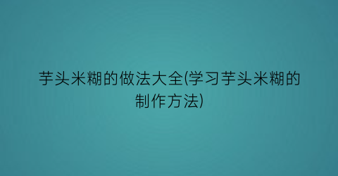 芋头米糊的做法大全(学习芋头米糊的制作方法)