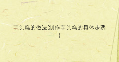 芋头糕的做法(制作芋头糕的具体步骤)
