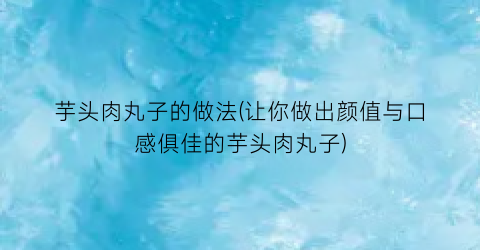 “芋头肉丸子的做法(让你做出颜值与口感俱佳的芋头肉丸子)