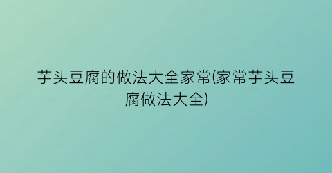 芋头豆腐的做法大全家常(家常芋头豆腐做法大全)
