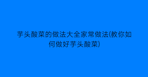 “芋头酸菜的做法大全家常做法(教你如何做好芋头酸菜)