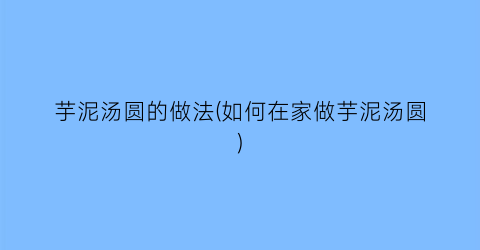 芋泥汤圆的做法(如何在家做芋泥汤圆)