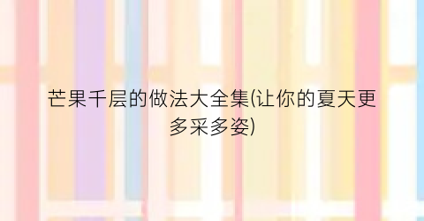 芒果千层的做法大全集(让你的夏天更多采多姿)