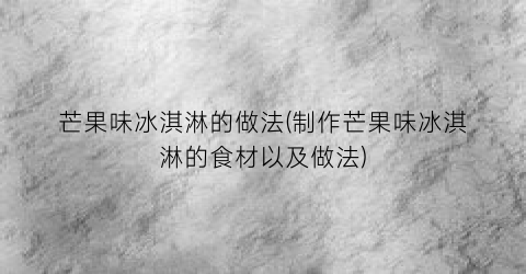 “芒果味冰淇淋的做法(制作芒果味冰淇淋的食材以及做法)