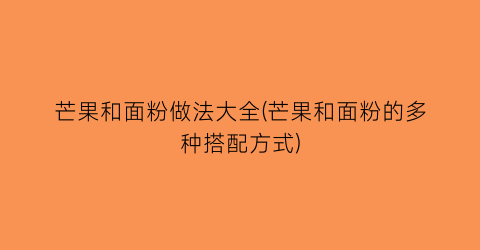 “芒果和面粉做法大全(芒果和面粉的多种搭配方式)