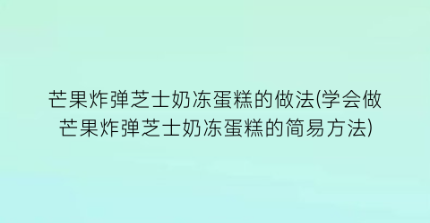 芒果炸弹芝士奶冻蛋糕的做法(学会做芒果炸弹芝士奶冻蛋糕的简易方法)