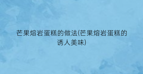 “芒果熔岩蛋糕的做法(芒果熔岩蛋糕的诱人美味)