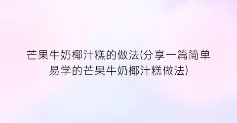 芒果牛奶椰汁糕的做法(分享一篇简单易学的芒果牛奶椰汁糕做法)