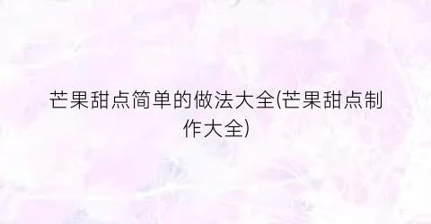 芒果甜点简单的做法大全(芒果甜点制作大全)