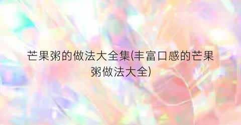 芒果粥的做法大全集(丰富口感的芒果粥做法大全)
