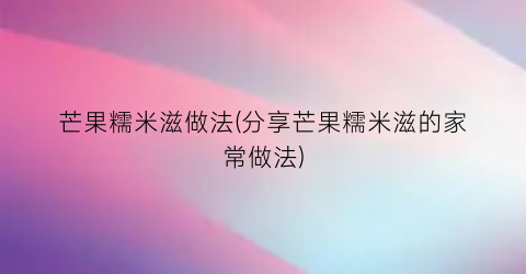 “芒果糯米滋做法(分享芒果糯米滋的家常做法)