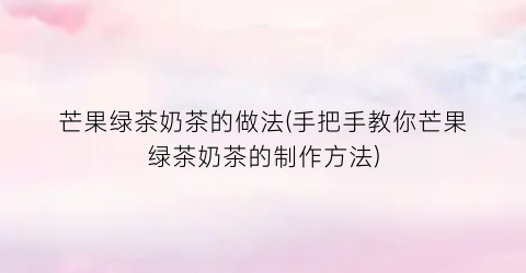 芒果绿茶奶茶的做法(手把手教你芒果绿茶奶茶的制作方法)