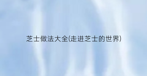 芝士做法大全(走进芝士的世界)