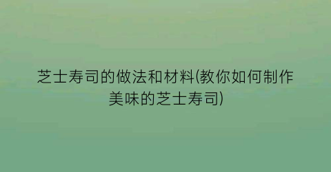 芝士寿司的做法和材料(教你如何制作美味的芝士寿司)