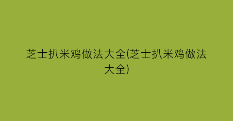 芝士扒米鸡做法大全(芝士扒米鸡做法大全)