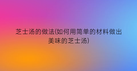 芝士汤的做法(如何用简单的材料做出美味的芝士汤)