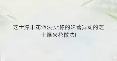 芝士爆米花做法(让你的味蕾舞动的芝士爆米花做法)