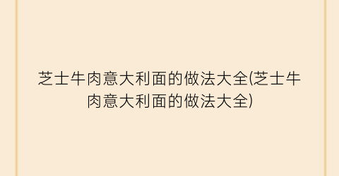 “芝士牛肉意大利面的做法大全(芝士牛肉意大利面的做法大全)