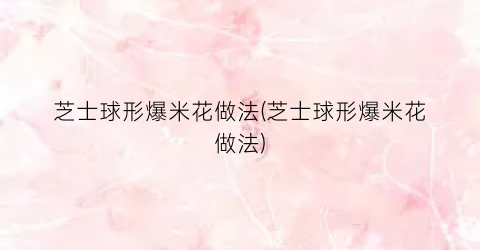 芝士球形爆米花做法(芝士球形爆米花做法)