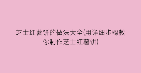 “芝士红薯饼的做法大全(用详细步骤教你制作芝士红薯饼)