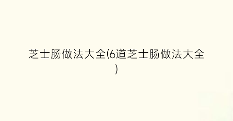 芝士肠做法大全(6道芝士肠做法大全)