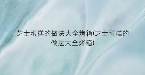 “芝士蛋糕的做法大全烤箱(芝士蛋糕的做法大全烤箱)