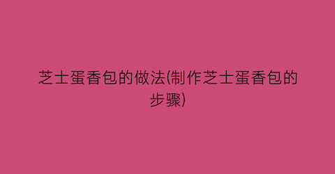 芝士蛋香包的做法(制作芝士蛋香包的步骤)