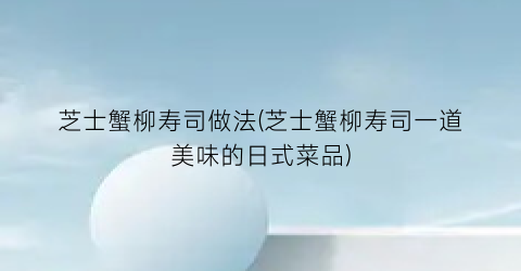 芝士蟹柳寿司做法(芝士蟹柳寿司一道美味的日式菜品)