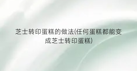 芝士转印蛋糕的做法(任何蛋糕都能变成芝士转印蛋糕)