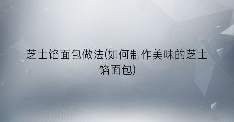 芝士馅面包做法(如何制作美味的芝士馅面包)