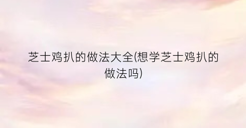 芝士鸡扒的做法大全(想学芝士鸡扒的做法吗)