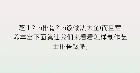 芝士？h排骨？h饭做法大全(而且营养丰富下面就让我们来看看怎样制作芝士排骨饭吧)