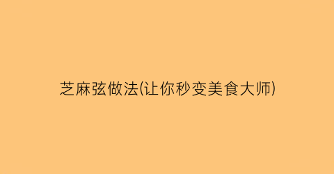 芝麻弦做法(让你秒变美食大师)