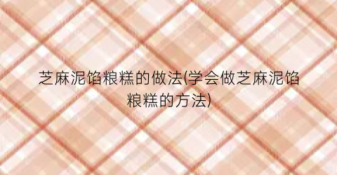 芝麻泥馅粮糕的做法(学会做芝麻泥馅粮糕的方法)