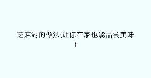 芝麻湖的做法(让你在家也能品尝美味)